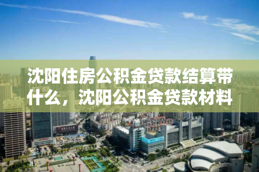 沈阳住房公积金贷款结算带什么，沈阳公积金贷款材料，沈阳公积金贷款结算所需材料指南