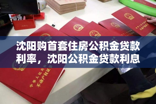 沈阳购首套住房公积金贷款利率，沈阳公积金贷款利息是多少，沈阳首套住房公积金贷款利率及利息解析
