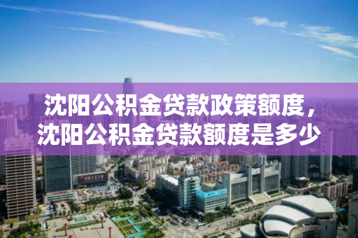 沈阳公积金贷款政策额度,沈阳公积金贷款额度是多少,沈阳公积金贷款政策及额度解析 沈阳公积金贷款政策额度,沈阳公积金贷款额度是多少,沈阳公积金贷款政策及额度解析