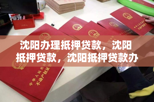 沈阳办理抵押贷款，沈阳 抵押贷款，沈阳抵押贷款办理指南