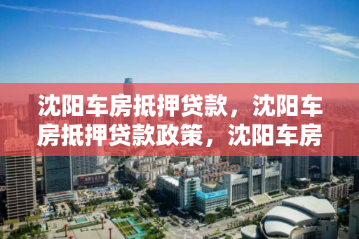 沈阳车房抵押贷款,沈阳车房抵押贷款政策,沈阳车房抵押贷款政策解析 沈阳车房抵押贷款,沈阳车房抵押贷款政策,沈阳车房抵押贷款政策解析