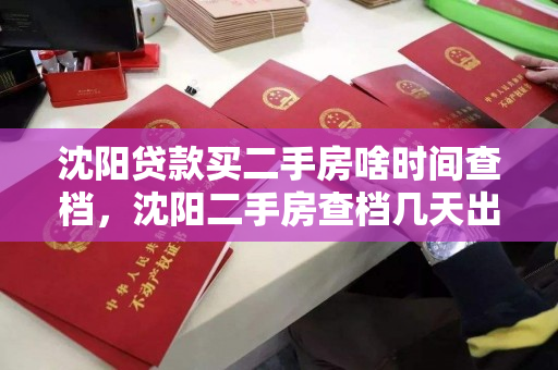 沈阳贷款买二手房啥时间查档，沈阳二手房查档几天出结果，沈阳二手房贷款查档时间与结果出炉周期