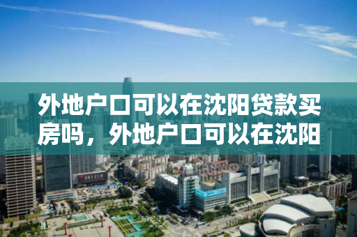 外地户口可以在沈阳贷款买房吗，外地户口可以在沈阳购房吗，外地户口沈阳购房贷款政策解析