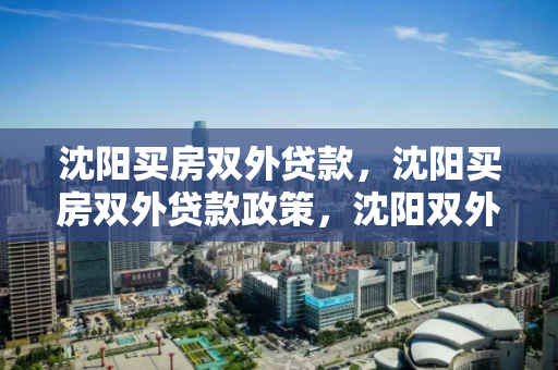 沈阳买房双外贷款,沈阳买房双外贷款政策,沈阳双外人士购房贷款政策解析 沈阳买房双外贷款,沈阳买房双外贷款政策,沈阳双外人士购房贷款政策解析