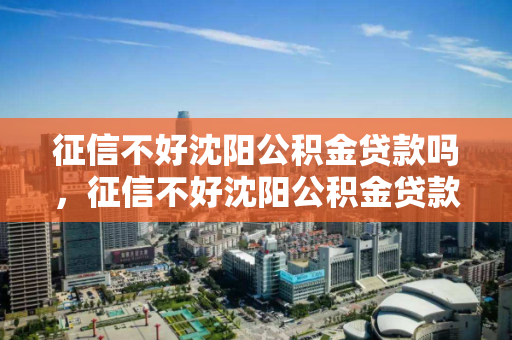 征信不好沈阳公积金贷款吗，征信不好沈阳公积金贷款吗能贷多少，沈阳公积金贷款，征信不佳的影响及贷款额度