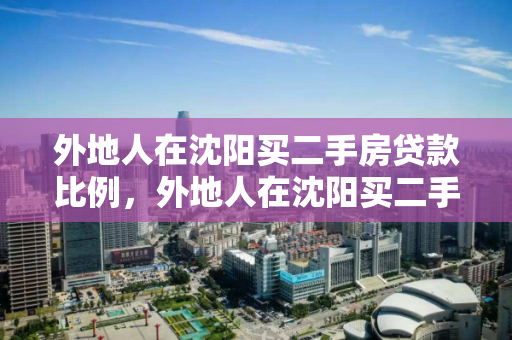 外地人在沈阳买二手房贷款比例，外地人在沈阳买二手房条件，外地人在沈阳购买二手房的贷款政策与条件解析