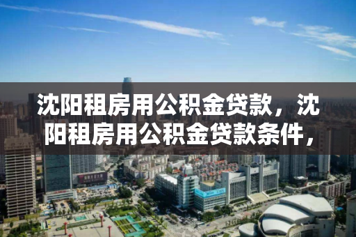 沈阳租房用公积金贷款,沈阳租房用公积金贷款条件,沈阳公积金租房贷款政策及申请条件解析 沈阳租房用公积金贷款,沈阳租房用公积金贷款条件,沈阳公积金租房贷款政策及申请条件解析