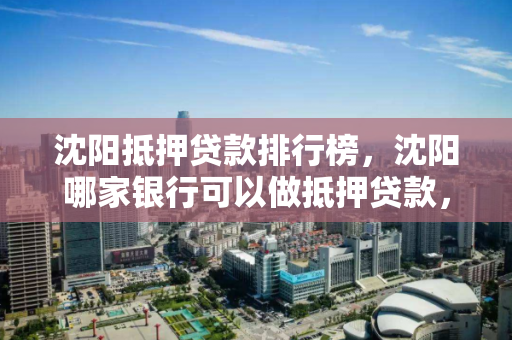 沈阳抵押贷款排行榜,沈阳哪家银行可以做抵押贷款,沈阳抵押贷款银行排行及选择指南 沈阳抵押贷款排行榜,沈阳哪家银行可以做抵押贷款,沈阳抵押贷款银行排行及选择指南