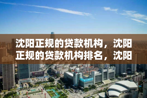 沈阳正规的贷款机构，沈阳正规的贷款机构排名，沈阳正规贷款机构排名一览
