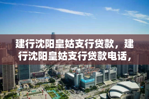 建行沈阳皇姑支行贷款，建行沈阳皇姑支行贷款电话，建行沈阳皇姑支行贷款服务及联系方式
