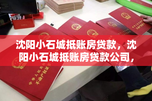 沈阳小石城抵账房贷款，沈阳小石城抵账房贷款公司，沈阳小石城抵账房贷款服务与公司介绍