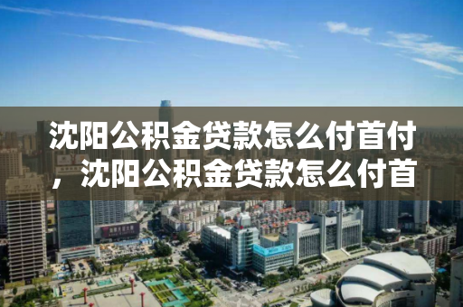 沈阳公积金贷款怎么付首付，沈阳公积金贷款怎么付首付的，沈阳公积金贷款首付支付指南