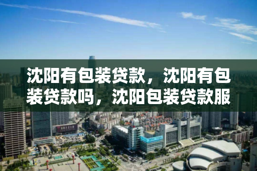 沈阳有包装贷款,沈阳有包装贷款吗,沈阳包装贷款服务探究 沈阳有包装贷款,沈阳有包装贷款吗,沈阳包装贷款服务探究