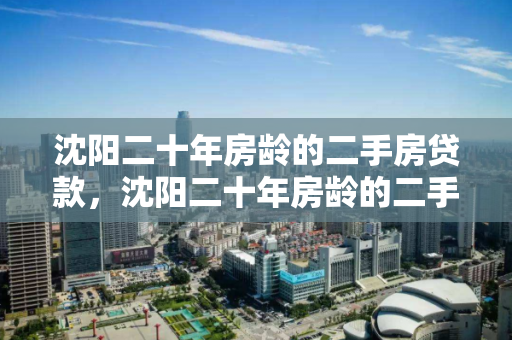 沈阳二十年房龄的二手房贷款,沈阳二十年房龄的二手房贷款利率多少,沈阳二十年房龄二手房贷款利率解析 沈阳二十年房龄的二手房贷款,沈阳二十年房龄的二手房贷款利率多少,沈阳二十年房龄二手房贷款利率解析