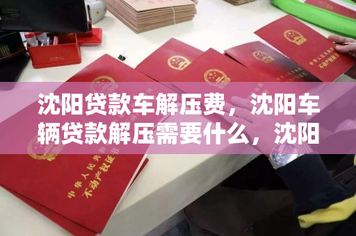 沈阳贷款车解压费，沈阳车辆贷款解压需要什么，沈阳车辆贷款解压流程及费用指南