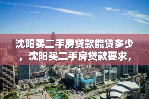 沈阳买二手房贷款能贷多少,沈阳买二手房贷款要求,沈阳二手房贷款额度与要求解析 沈阳买二手房贷款能贷多少,沈阳买二手房贷款要求,沈阳二手房贷款额度与要求解析