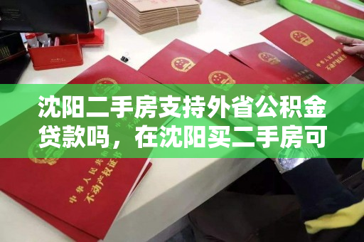 沈阳二手房支持外省公积金贷款吗，在沈阳买二手房可以用公积金贷款吗，沈阳二手房外省公积金贷款政策及使用指南
