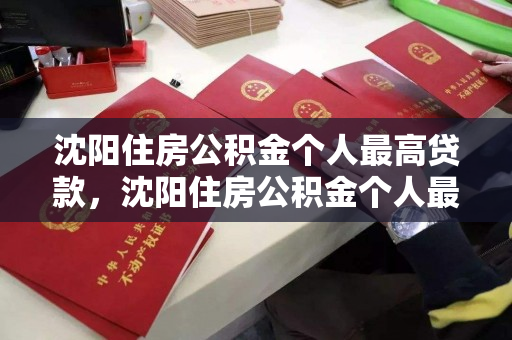 沈阳住房公积金个人最高贷款，沈阳住房公积金个人最高贷款额度，沈阳公积金个人最高贷款额度解析