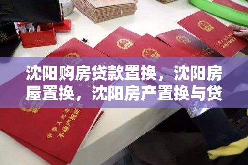 沈阳购房贷款置换，沈阳房屋置换，沈阳房产置换与贷款策略指南