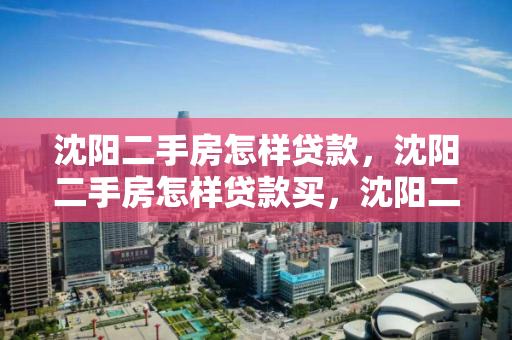 沈阳二手房怎样贷款，沈阳二手房怎样贷款买，沈阳二手房贷款攻略