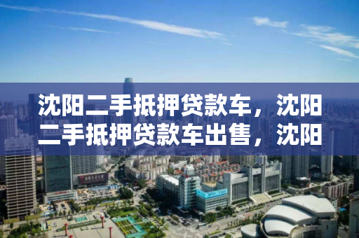 沈阳二手抵押贷款车，沈阳二手抵押贷款车出售，沈阳二手抵押贷款车市场分析与出售指南