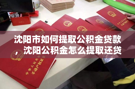 沈阳市如何提取公积金贷款，沈阳公积金怎么提取还贷款，沈阳市公积金提取还贷指南