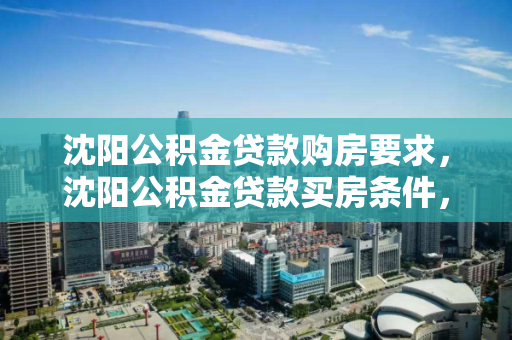 沈阳公积金贷款购房要求,沈阳公积金贷款买房条件,沈阳公积金贷款购房条件及要求解析 沈阳公积金贷款购房要求,沈阳公积金贷款买房条件,沈阳公积金贷款购房条件及要求解析