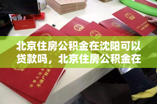 北京住房公积金在沈阳可以贷款吗,北京住房公积金在沈阳可以贷款吗多少钱,北京住房公积金在沈阳贷款可行性及额度解析 北京住房公积金在沈阳可以贷款吗,北京住房公积金在沈阳可以贷款吗多少钱,北京住房公积金在沈阳贷款可行性及额度解析