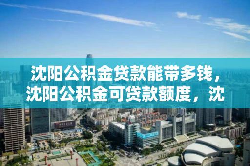 沈阳公积金贷款能带多钱，沈阳公积金可贷款额度，沈阳公积金贷款额度解析