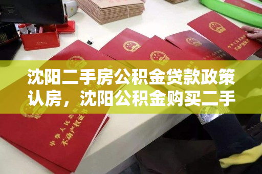 沈阳二手房公积金贷款政策认房，沈阳公积金购买二手房贷款额度，沈阳二手房公积金贷款政策及额度解析