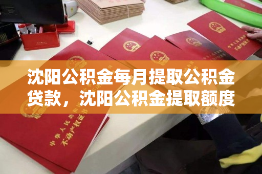 沈阳公积金每月提取公积金贷款,沈阳公积金提取额度新规定,沈阳公积金贷款提取政策,月度提取额度与最新规定解析 沈阳公积金每月提取公积金贷款,沈阳公积金提取额度新规定,沈阳公积金贷款提取政策,月度提取额度与最新规定解析
