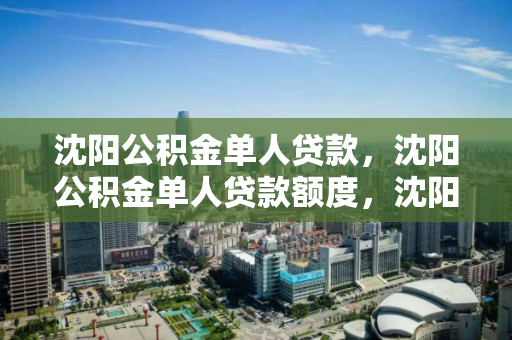 沈阳公积金单人贷款,沈阳公积金单人贷款额度,沈阳公积金单人贷款额度解析 沈阳公积金单人贷款,沈阳公积金单人贷款额度,沈阳公积金单人贷款额度解析