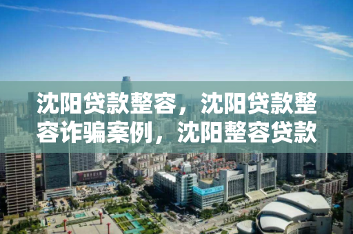 沈阳贷款整容,沈阳贷款整容诈骗案例,沈阳整容贷款诈骗案例剖析 沈阳贷款整容,沈阳贷款整容诈骗案例,沈阳整容贷款诈骗案例剖析