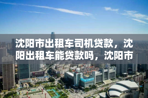 沈阳市出租车司机贷款，沈阳出租车能贷款吗，沈阳市出租车司机贷款政策解析