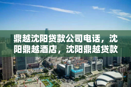 鼎越沈阳贷款公司电话，沈阳鼎越酒店，沈阳鼎越贷款与酒店服务热线