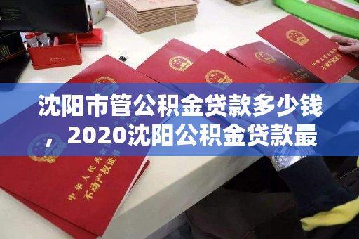 沈阳市管公积金贷款多少钱，2020沈阳公积金贷款最高额度，2020年沈阳市公积金贷款最高额度解析