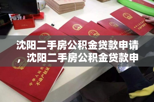 沈阳二手房公积金贷款申请,沈阳二手房公积金贷款申请要多久,沈阳二手房公积金贷款申请流程及审批时间 沈阳二手房公积金贷款申请,沈阳二手房公积金贷款申请要多久,沈阳二手房公积金贷款申请流程及审批时间