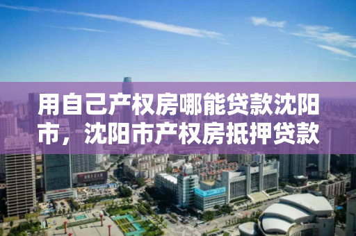 用自己产权房哪能贷款沈阳市,沈阳市产权房抵押贷款指南 用自己产权房哪能贷款沈阳市,沈阳市产权房抵押贷款指南