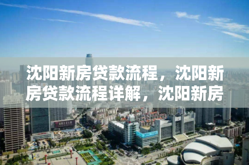 沈阳新房贷款流程,沈阳新房贷款流程详解,沈阳新房贷款流程全解析 沈阳新房贷款流程,沈阳新房贷款流程详解,沈阳新房贷款流程全解析