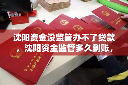 沈阳资金没监管办不了贷款，沈阳资金监管多久到账，沈阳资金监管政策与贷款办理时效分析