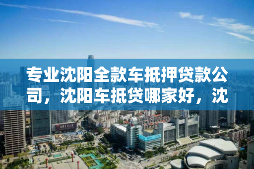 专业沈阳全款车抵押贷款公司,沈阳车抵贷哪家好,沈阳全款车抵押贷款公司推荐,哪家最专业? 专业沈阳全款车抵押贷款公司,沈阳车抵贷哪家好,沈阳全款车抵押贷款公司推荐,哪家最专业?