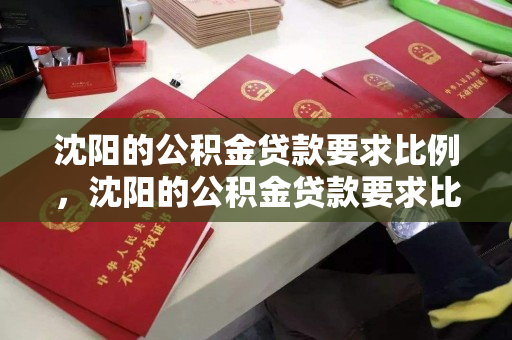 沈阳的公积金贷款要求比例,沈阳的公积金贷款要求比例是多少,沈阳公积金贷款比例要求详解 沈阳的公积金贷款要求比例,沈阳的公积金贷款要求比例是多少,沈阳公积金贷款比例要求详解
