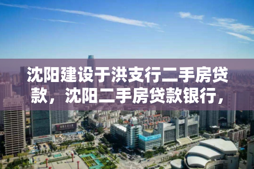 沈阳建设于洪支行二手房贷款，沈阳二手房贷款银行，沈阳于洪支行二手房贷款服务指南