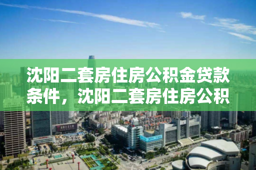 沈阳二套房住房公积金贷款条件，沈阳二套房住房公积金贷款条件是什么，沈阳二套房公积金贷款条件解析