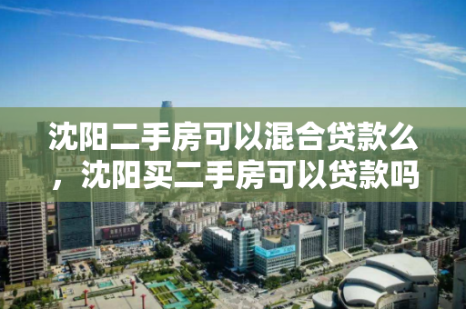 沈阳二手房可以混合贷款么，沈阳买二手房可以贷款吗?，沈阳二手房混合贷款政策解析