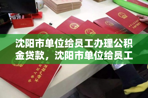 沈阳市单位给员工办理公积金贷款,沈阳市单位给员工办理公积金贷款流程,沈阳市员工公积金贷款办理流程指南 沈阳市单位给员工办理公积金贷款,沈阳市单位给员工办理公积金贷款流程,沈阳市员工公积金贷款办理流程指南