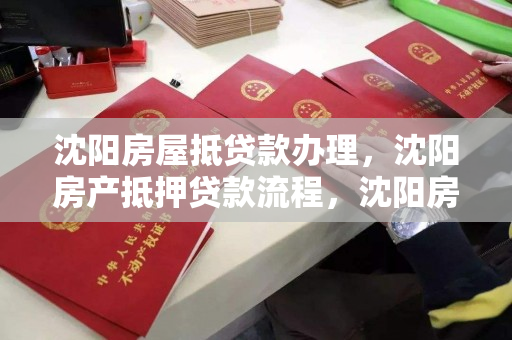 沈阳房屋抵贷款办理，沈阳房产抵押贷款流程，沈阳房产抵押贷款全攻略，流程与办理指南