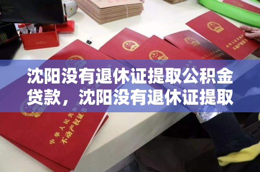 沈阳没有退休证提取公积金贷款,沈阳没有退休证提取公积金贷款怎么办,沈阳无退休证公积金贷款提取指南 沈阳没有退休证提取公积金贷款,沈阳没有退休证提取公积金贷款怎么办,沈阳无退休证公积金贷款提取指南