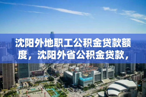 沈阳外地职工公积金贷款额度,沈阳外省公积金贷款,沈阳非本地职工外省公积金贷款额度解析 沈阳外地职工公积金贷款额度,沈阳外省公积金贷款,沈阳非本地职工外省公积金贷款额度解析