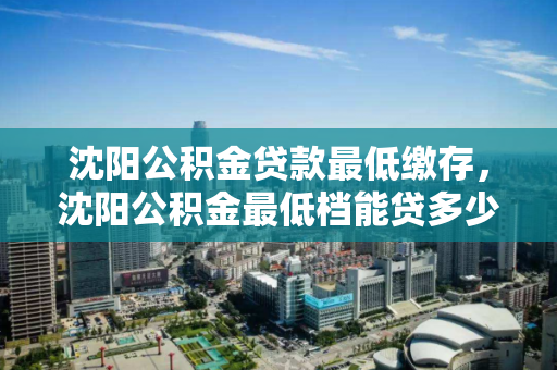 沈阳公积金贷款最低缴存,沈阳公积金最低档能贷多少钱,沈阳公积金最低缴存额与贷款额度解析 沈阳公积金贷款最低缴存,沈阳公积金最低档能贷多少钱,沈阳公积金最低缴存额与贷款额度解析
